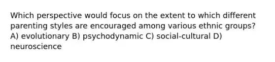 Which perspective would focus on the extent to which different parenting styles are encouraged among various ethnic groups? A) evolutionary B) psychodynamic C) social-cultural D) neuroscience