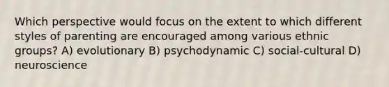 Which perspective would focus on the extent to which different styles of parenting are encouraged among various ethnic groups? A) evolutionary B) psychodynamic C) social-cultural D) neuroscience