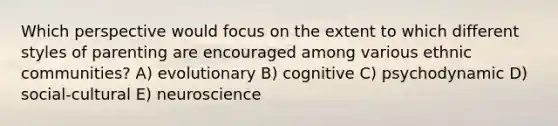 Which perspective would focus on the extent to which different styles of parenting are encouraged among various ethnic communities? A) evolutionary B) cognitive C) psychodynamic D) social-cultural E) neuroscience