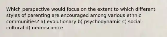 Which perspective would focus on the extent to which different styles of parenting are encouraged among various ethnic communities? a) evolutionary b) psychodynamic c) social-cultural d) neuroscience