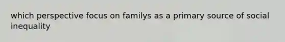 which perspective focus on familys as a primary source of social inequality