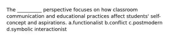 The __________ perspective focuses on how classroom communication and educational practices affect students' self-concept and aspirations.​ a.​functionalist b.​conflict c.​postmodern d.​symbolic interactionist