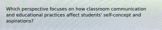 Which perspective focuses on how classroom communication and educational practices affect students' self-concept and aspirations?