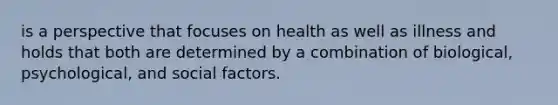 is a perspective that focuses on health as well as illness and holds that both are determined by a combination of biological, psychological, and social factors.