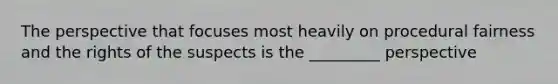 The perspective that focuses most heavily on procedural fairness and the rights of the suspects is the _________ perspective