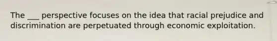 The ___ perspective focuses on the idea that racial <a href='https://www.questionai.com/knowledge/kMKop0uIYK-prejudice-and-discrimination' class='anchor-knowledge'>prejudice and discrimination</a> are perpetuated through economic exploitation.