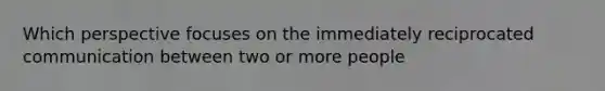 Which perspective focuses on the immediately reciprocated communication between two or more people
