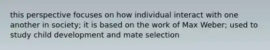 this perspective focuses on how individual interact with one another in society; it is based on the work of Max Weber; used to study child development and mate selection