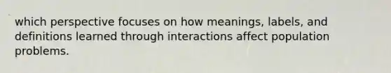 which perspective focuses on how meanings, labels, and definitions learned through interactions affect population problems.