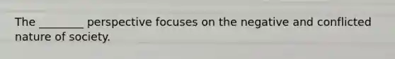 The ________ perspective focuses on the negative and conflicted nature of society.