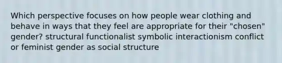 Which perspective focuses on how people wear clothing and behave in ways that they feel are appropriate for their "chosen" gender? structural functionalist symbolic interactionism conflict or feminist gender as social structure