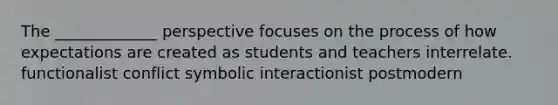 The _____________ perspective focuses on the process of how expectations are created as students and teachers interrelate. functionalist conflict symbolic interactionist postmodern