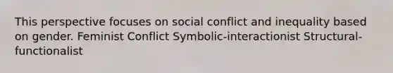 This perspective focuses on social conflict and inequality based on gender. Feminist Conflict Symbolic-interactionist Structural-functionalist