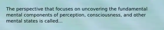 The perspective that focuses on uncovering the fundamental mental components of perception, consciousness, and other mental states is called...