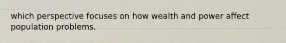 which perspective focuses on how wealth and power affect population problems.