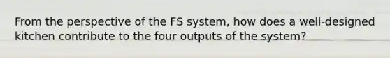 From the perspective of the FS system, how does a well-designed kitchen contribute to the four outputs of the system?