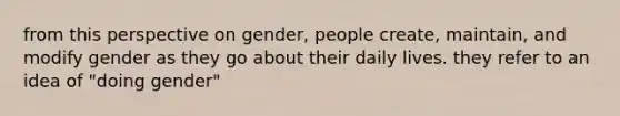 from this perspective on gender, people create, maintain, and modify gender as they go about their daily lives. they refer to an idea of "doing gender"