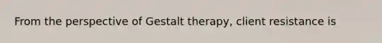 From the perspective of Gestalt therapy, client resistance is