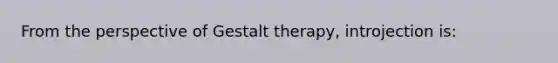 From the perspective of Gestalt therapy, introjection is: