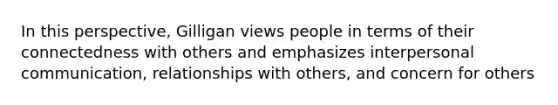 In this perspective, Gilligan views people in terms of their connectedness with others and emphasizes interpersonal communication, relationships with others, and concern for others