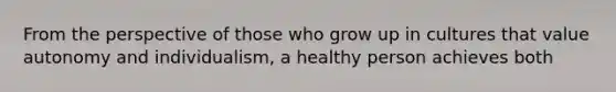 From the perspective of those who grow up in cultures that value autonomy and individualism, a healthy person achieves both