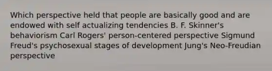 Which perspective held that people are basically good and are endowed with self actualizing tendencies B. F. Skinner's behaviorism Carl Rogers' person-centered perspective Sigmund Freud's psychosexual stages of development Jung's Neo-Freudian perspective