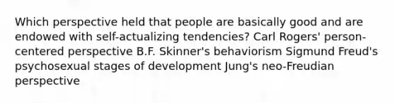 Which perspective held that people are basically good and are endowed with self-actualizing tendencies? Carl Rogers' person-centered perspective B.F. Skinner's behaviorism Sigmund Freud's psychosexual stages of development Jung's neo-Freudian perspective