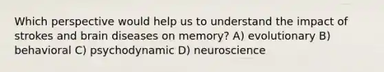 Which perspective would help us to understand the impact of strokes and brain diseases on memory? A) evolutionary B) behavioral C) psychodynamic D) neuroscience