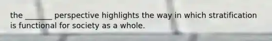 the _______ perspective highlights the way in which stratification is functional for society as a whole.