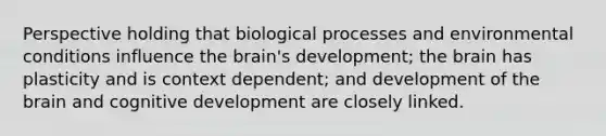 Perspective holding that biological processes and environmental conditions influence the brain's development; the brain has plasticity and is context dependent; and development of the brain and cognitive development are closely linked.