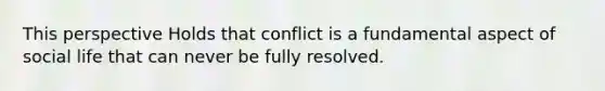 This perspective Holds that conflict is a fundamental aspect of social life that can never be fully resolved.