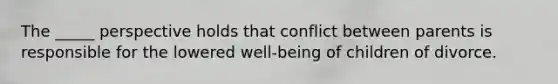 The _____ perspective holds that conflict between parents is responsible for the lowered well-being of children of divorce.