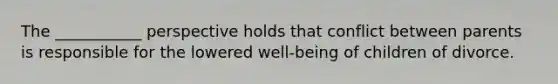 The ___________ perspective holds that conflict between parents is responsible for the lowered well-being of children of divorce.