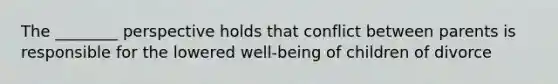 The ________ perspective holds that conflict between parents is responsible for the lowered well-being of children of divorce