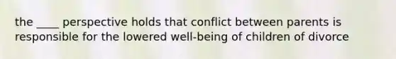 the ____ perspective holds that conflict between parents is responsible for the lowered well-being of children of divorce