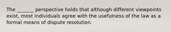 The _______ perspective holds that although different viewpoints exist, most individuals agree with the usefulness of the law as a formal means of dispute resolution.