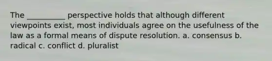 The __________ perspective holds that although different viewpoints exist, most individuals agree on the usefulness of the law as a formal means of dispute resolution. a. consensus b. radical c. conflict d. pluralist