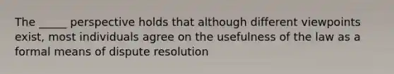 The _____ perspective holds that although different viewpoints exist, most individuals agree on the usefulness of the law as a formal means of dispute resolution