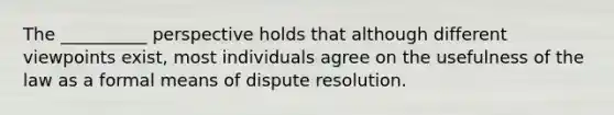 The __________ perspective holds that although different viewpoints exist, most individuals agree on the usefulness of the law as a formal means of dispute resolution.