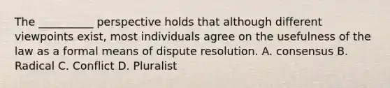 The __________ perspective holds that although different viewpoints exist, most individuals agree on the usefulness of the law as a formal means of dispute resolution. A. consensus B. Radical C. Conflict D. Pluralist