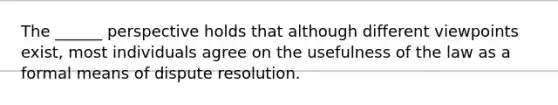 The ______ perspective holds that although different viewpoints exist, most individuals agree on the usefulness of the law as a formal means of dispute resolution.