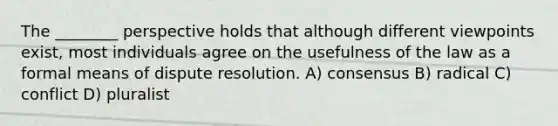 The ________ perspective holds that although different viewpoints exist, most individuals agree on the usefulness of the law as a formal means of dispute resolution. A) consensus B) radical C) conflict D) pluralist