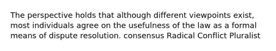 The perspective holds that although different viewpoints exist, most individuals agree on the usefulness of the law as a formal means of dispute resolution. consensus Radical Conflict Pluralist