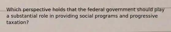 Which perspective holds that the federal government should play a substantial role in providing social programs and progressive taxation?