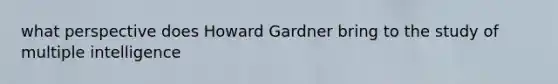 what perspective does Howard Gardner bring to the study of multiple intelligence