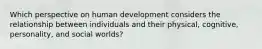 Which perspective on human development considers the relationship between individuals and their physical, cognitive, personality, and social worlds?