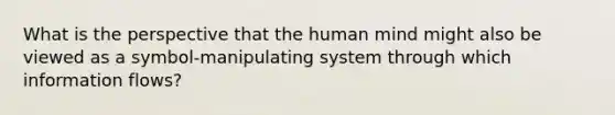 What is the perspective that the human mind might also be viewed as a symbol-manipulating system through which information flows?