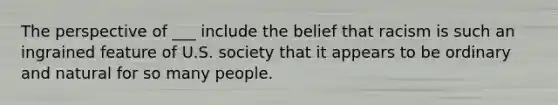 The perspective of ___ include the belief that racism is such an ingrained feature of U.S. society that it appears to be ordinary and natural for so many people.