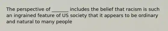 The perspective of _______ includes the belief that racism is such an ingrained feature of US society that it appears to be ordinary and natural to many people