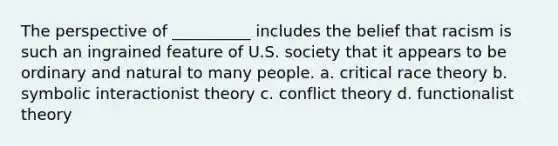 ​The perspective of __________ includes the belief that racism is such an ingrained feature of U.S. society that it appears to be ordinary and natural to many people. a. ​critical race theory b. ​symbolic interactionist theory c. ​conflict theory d. ​functionalist theory